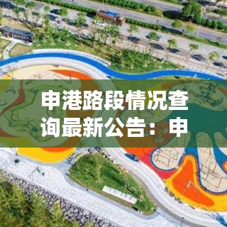 申港路段情况查询最新公告：申港大道改建工程 