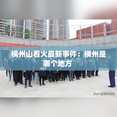 横州山着火最新事件：横州是哪个地方 