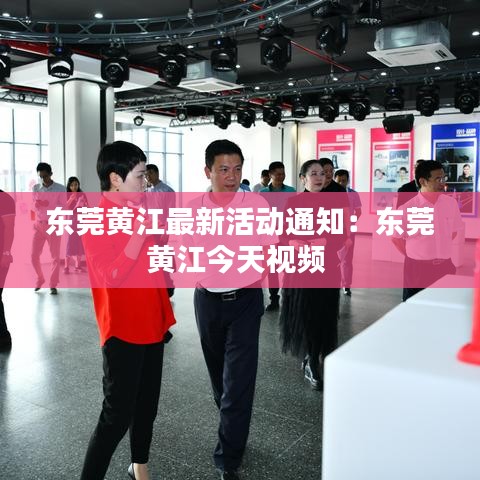 东莞黄江最新活动通知：东莞黄江今天视频 