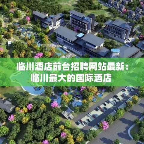 临川酒店前台招聘网站最新：临川最大的国际酒店 