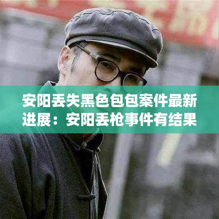 安阳丢失黑色包包案件最新进展：安阳丢枪事件有结果吗 