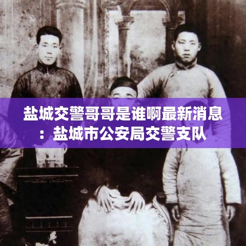 盐城交警哥哥是谁啊最新消息：盐城市公安局交警支队 