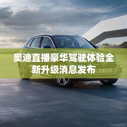 奥迪直播豪华驾驶体验全新升级消息发布