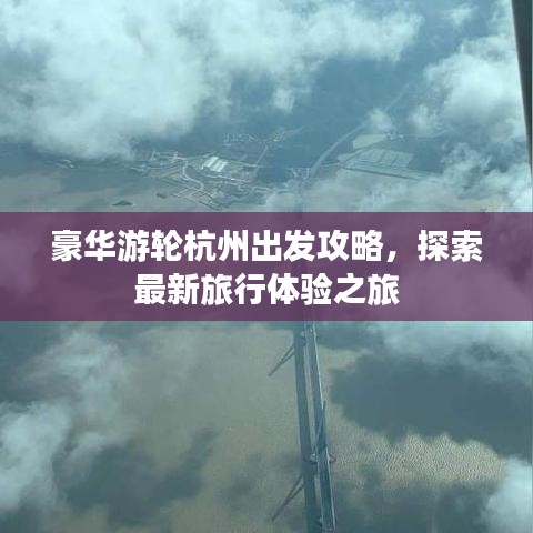豪华游轮杭州出发攻略，探索最新旅行体验之旅