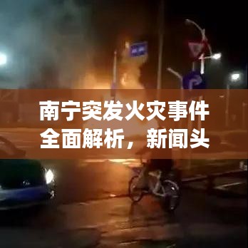 南宁突发火灾事件全面解析，新闻头条报道