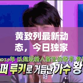 黄致列最新动态，今日独家消息揭秘