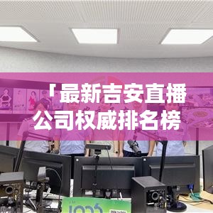 「最新吉安直播公司权威排名榜单，带你了解行业佼佼者！」