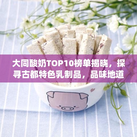 大同酸奶TOP10榜单揭晓，探寻古都特色乳制品，品味地道美味之旅
