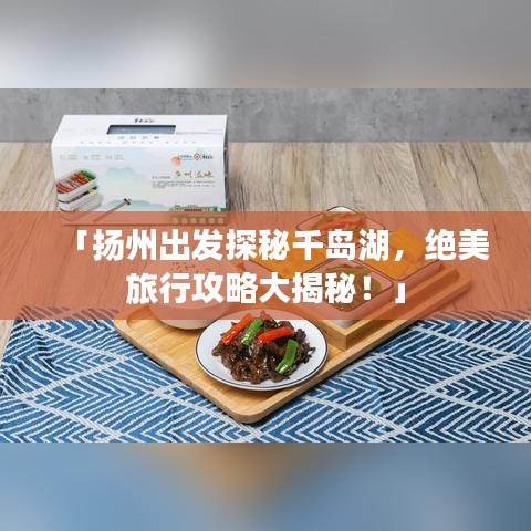 「扬州出发探秘千岛湖，绝美旅行攻略大揭秘！」