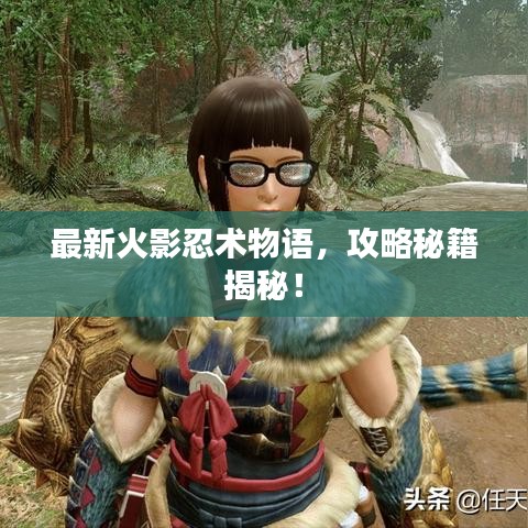 最新火影忍术物语，攻略秘籍揭秘！