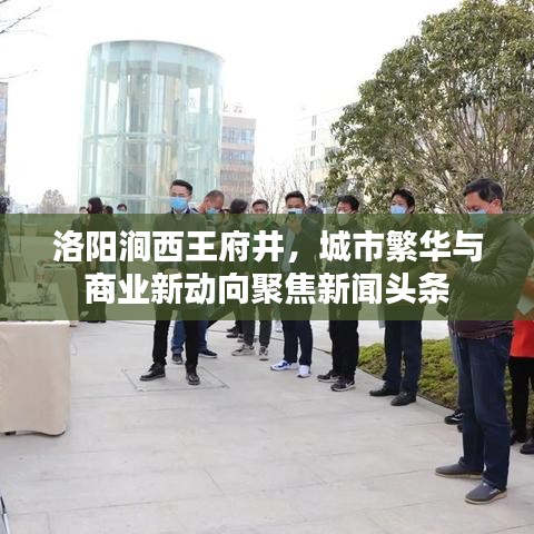洛阳涧西王府井，城市繁华与商业新动向聚焦新闻头条
