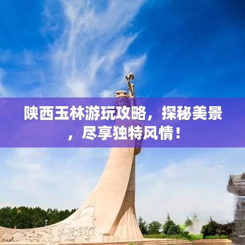 陕西玉林游玩攻略，探秘美景，尽享独特风情！