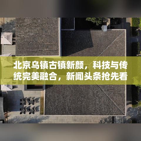 北京乌镇古镇新颜，科技与传统完美融合，新闻头条抢先看