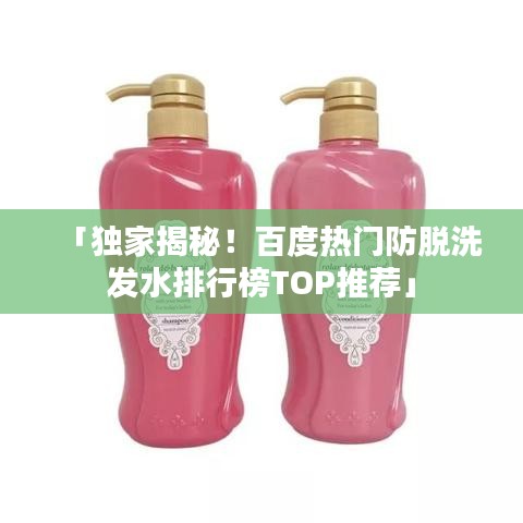 「独家揭秘！百度热门防脱洗发水排行榜TOP推荐」