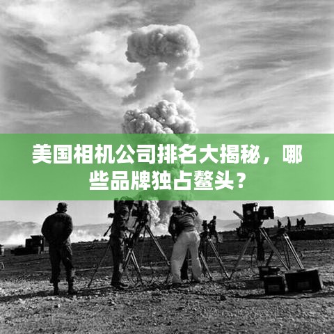 美国相机公司排名大揭秘，哪些品牌独占鳌头？