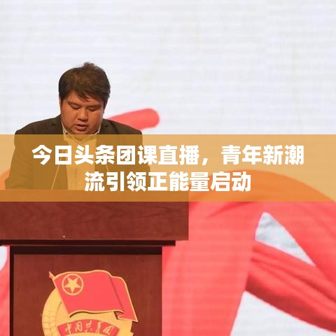 今日头条团课直播，青年新潮流引领正能量启动