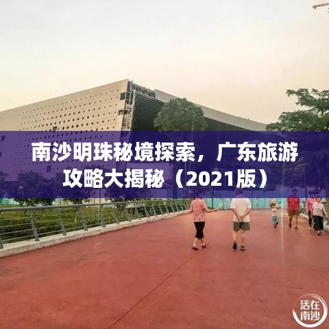 南沙明珠秘境探索，广东旅游攻略大揭秘（2021版）