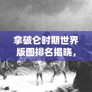 拿破仑时期世界版图排名揭晓，揭秘欧洲霸主的地缘政治格局！