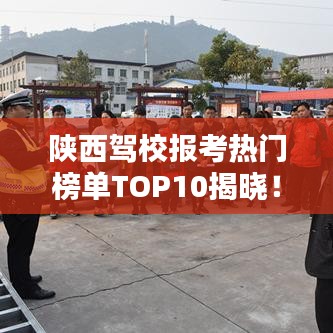 陕西驾校报考热门榜单TOP10揭晓！