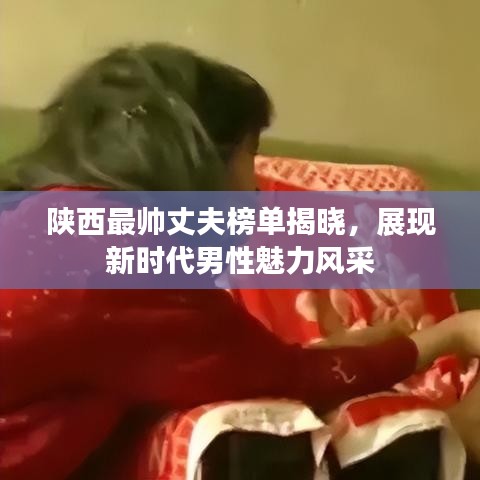 陕西最帅丈夫榜单揭晓，展现新时代男性魅力风采
