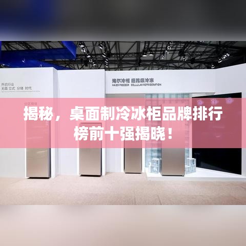 揭秘，桌面制冷冰柜品牌排行榜前十强揭晓！