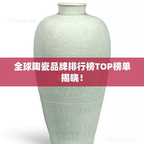 全球陶瓷品牌排行榜TOP榜单揭晓！