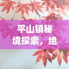 平山镇秘境探索，绝美景点一网打尽！旅游攻略大揭秘！