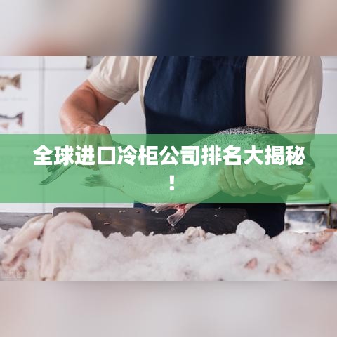 全球进口冷柜公司排名大揭秘！