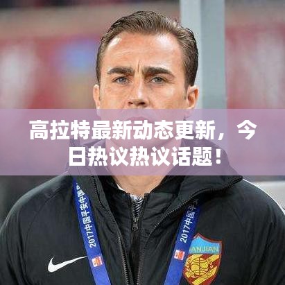 高拉特最新动态更新，今日热议热议话题！