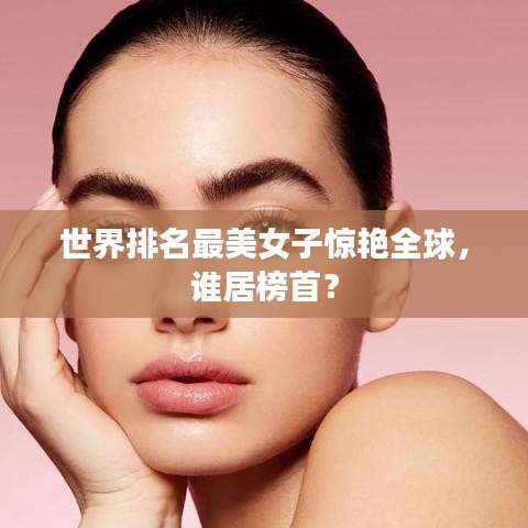 世界排名最美女子惊艳全球，谁居榜首？
