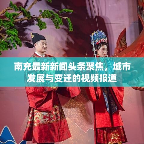 南充最新新闻头条聚焦，城市发展与变迁的视频报道