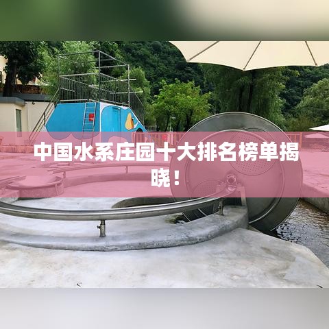 中国水系庄园十大排名榜单揭晓！
