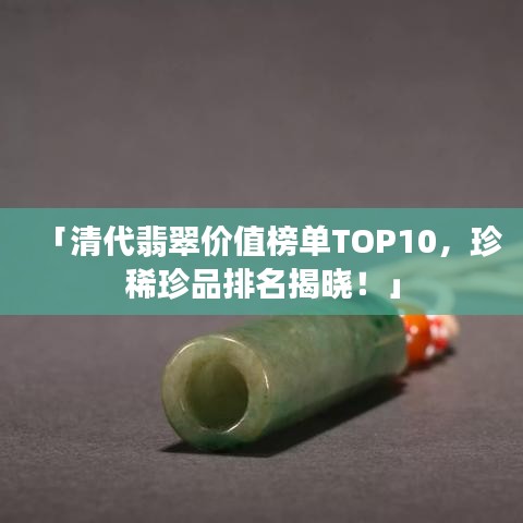 「清代翡翠价值榜单TOP10，珍稀珍品排名揭晓！」