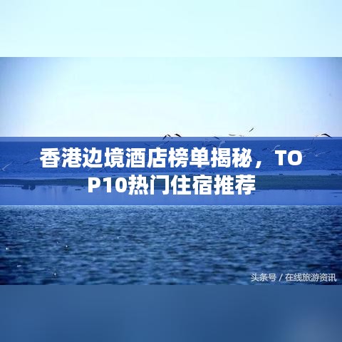 香港边境酒店榜单揭秘，TOP10热门住宿推荐