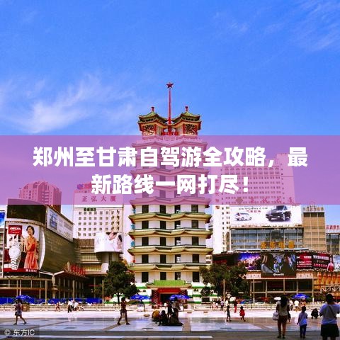 郑州至甘肃自驾游全攻略，最新路线一网打尽！