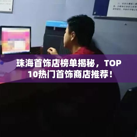 珠海首饰店榜单揭秘，TOP 10热门首饰商店推荐！