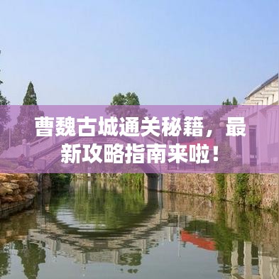 曹魏古城通关秘籍，最新攻略指南来啦！