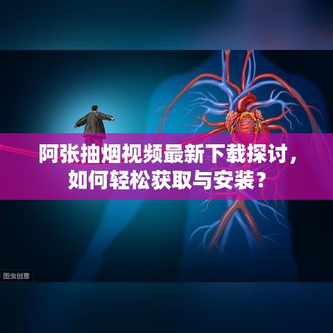 阿张抽烟视频最新下载探讨，如何轻松获取与安装？