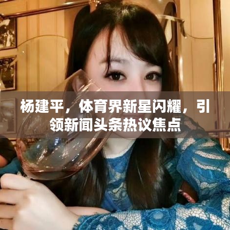 杨建平，体育界新星闪耀，引领新闻头条热议焦点