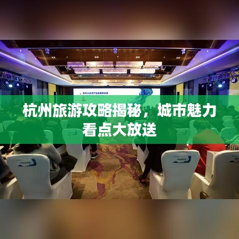杭州旅游攻略揭秘，城市魅力看点大放送