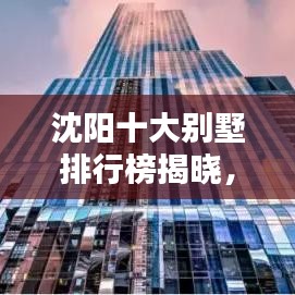 沈阳十大别墅排行榜揭晓，历史与豪华并存的前十名顶级住宅