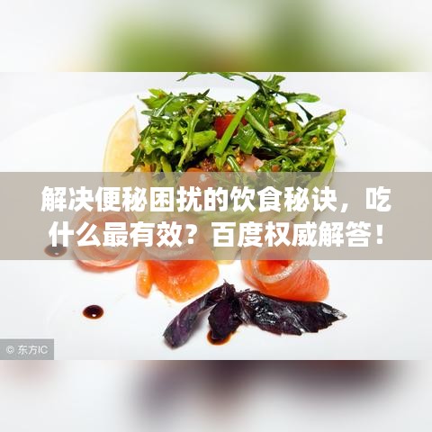解决便秘困扰的饮食秘诀，吃什么最有效？百度权威解答！