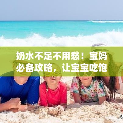 奶水不足不用愁！宝妈必备攻略，让宝宝吃饱又健康成长！