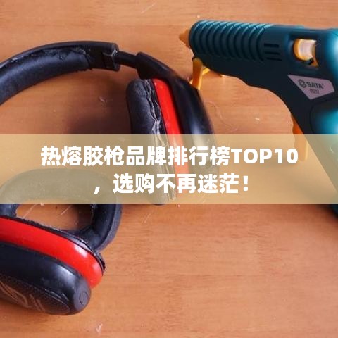 热熔胶枪品牌排行榜TOP10，选购不再迷茫！
