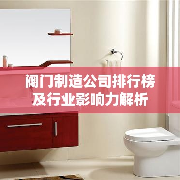 阀门制造公司排行榜及行业影响力解析