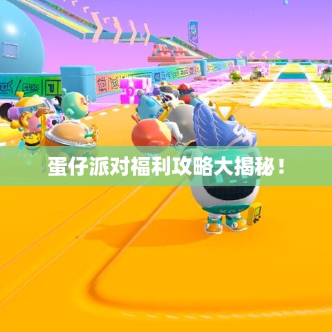 蛋仔派对福利攻略大揭秘！